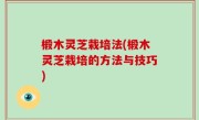 椴木灵芝栽培法(椴木灵芝栽培的方法与技巧)