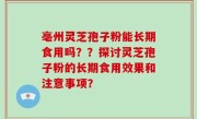 亳州灵芝孢子粉能长期食用吗？？探讨灵芝孢子粉的长期食用效果和注意事项？