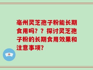 亳州灵芝孢子粉能长期食用吗？？探讨灵芝孢子粉的长期食用效果和注意事项？
