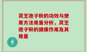 灵芝孢子粉的功效与使用方法用量分析，灵芝孢子粉的健康作用及其用量