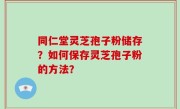 同仁堂灵芝孢子粉储存？如何保存灵芝孢子粉的方法？