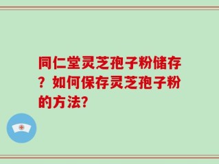 同仁堂灵芝孢子粉储存？如何保存灵芝孢子粉的方法？