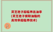 灵芝孢子超临界出油率(灵芝孢子提取油脂的高效率超临界技术)