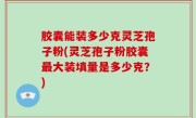 胶囊能装多少克灵芝孢子粉(灵芝孢子粉胶囊最大装填量是多少克？)