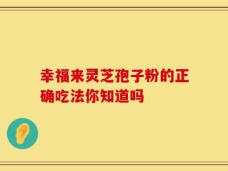 幸福来灵芝孢子粉的正确吃法你知道吗