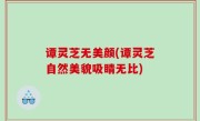 谭灵芝无美颜(谭灵芝自然美貌吸睛无比)