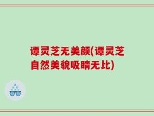 谭灵芝无美颜(谭灵芝自然美貌吸睛无比)