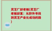 灵芝厂邱老板(灵芝厂老板邱某：从野外寻找到灵芝产业化成功的路)