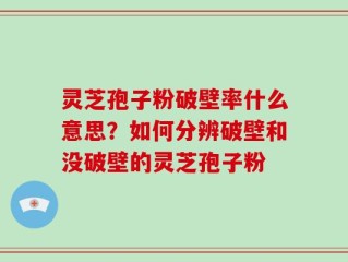 灵芝孢子粉破壁率什么意思？如何分辨破壁和没破壁的灵芝孢子粉