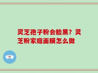 灵芝孢子粉会脸黑？灵芝粉家庭面膜怎么做