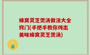 蜂窝灵芝煲汤做法大全窍门(手把手教你炖出美味蜂窝灵芝煲汤)