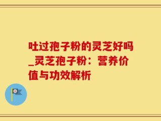 吐过孢子粉的灵芝好吗_灵芝孢子粉：营养价值与功效解析