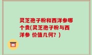 灵芝孢子粉和西洋参哪个贵(灵芝孢子粉与西洋参 价值几何？)