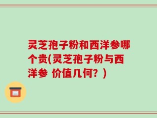 灵芝孢子粉和西洋参哪个贵(灵芝孢子粉与西洋参 价值几何？)