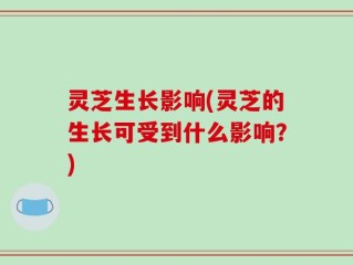 灵芝生长影响(灵芝的生长可受到什么影响？)