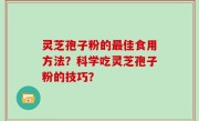 灵芝孢子粉的最佳食用方法？科学吃灵芝孢子粉的技巧？