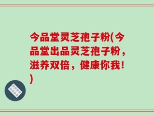 今品堂灵芝孢子粉(今品堂出品灵芝孢子粉，滋养双倍，健康你我！)