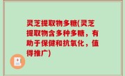 灵芝提取物多糖(灵芝提取物含多种多糖，有助于保健和抗氧化，值得推广)