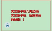 灵芝孢子粉几天起效(灵芝孢子粉：快速见效的秘密！)
