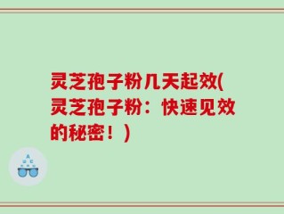 灵芝孢子粉几天起效(灵芝孢子粉：快速见效的秘密！)