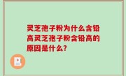 灵芝孢子粉为什么含铅高灵芝孢子粉含铅高的原因是什么？