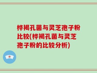 桦褐孔菌与灵芝孢子粉比较(桦褐孔菌与灵芝孢子粉的比较分析)