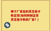 哪个厂家出的灵芝孢子粉正宗(如何辨别正宗灵芝孢子粉的厂家？)