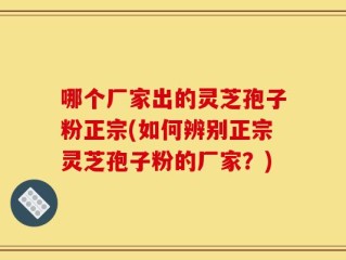 哪个厂家出的灵芝孢子粉正宗(如何辨别正宗灵芝孢子粉的厂家？)