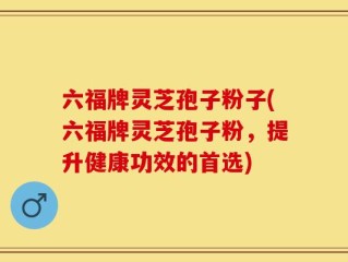 六福牌灵芝孢子粉子(六福牌灵芝孢子粉，提升健康功效的首选)
