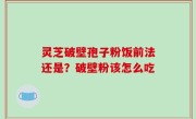 灵芝破壁孢子粉饭前法还是？破壁粉该怎么吃