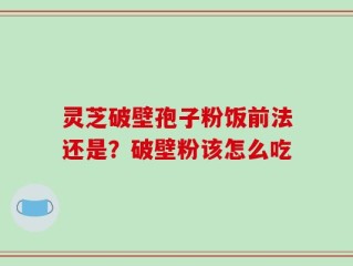 灵芝破壁孢子粉饭前法还是？破壁粉该怎么吃