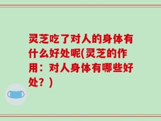 灵芝吃了对人的身体有什么好处呢(灵芝的作用：对人身体有哪些好处？)