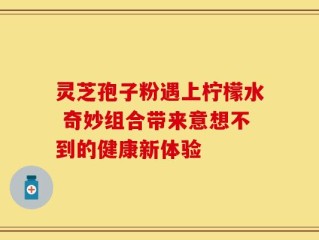 灵芝孢子粉遇上柠檬水 奇妙组合带来意想不到的健康新体验