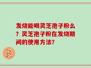 发烧能喝灵芝孢子粉么？灵芝孢子粉在发烧期间的使用方法？