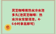 灵芝咖啡用热水冷水泡多久(泡灵芝咖啡：热水冷水交替浸泡，4-6小时拿出即可)