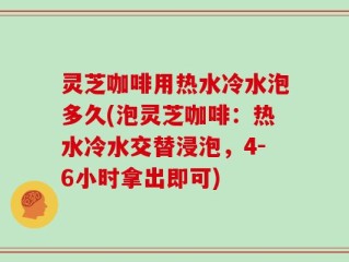 灵芝咖啡用热水冷水泡多久(泡灵芝咖啡：热水冷水交替浸泡，4-6小时拿出即可)
