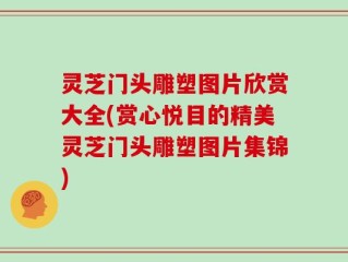 灵芝门头雕塑图片欣赏大全(赏心悦目的精美灵芝门头雕塑图片集锦)