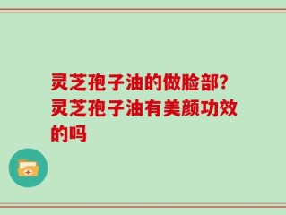 灵芝孢子油的做脸部？灵芝孢子油有美颜功效的吗