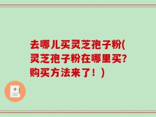 去哪儿买灵芝孢子粉(灵芝孢子粉在哪里买？购买方法来了！)