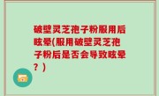 破壁灵芝孢子粉服用后眩晕(服用破壁灵芝孢子粉后是否会导致眩晕？)