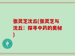 张灵芝沈丘(张灵芝与沈丘：探寻中药的奥秘)
