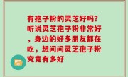 有孢子粉的灵芝好吗？听说灵芝孢子粉非常好，身边的好多朋友都在吃，想问问灵芝孢子粉究竟有多好