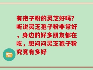 有孢子粉的灵芝好吗？听说灵芝孢子粉非常好，身边的好多朋友都在吃，想问问灵芝孢子粉究竟有多好
