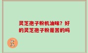灵芝孢子粉机油味？好的灵芝孢子粉是苦的吗