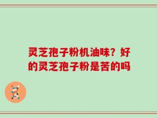 灵芝孢子粉机油味？好的灵芝孢子粉是苦的吗