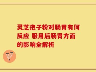 灵芝孢子粉对肠胃有何反应 服用后肠胃方面的影响全解析