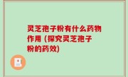 灵芝孢子粉有什么药物作用 (探究灵芝孢子粉的药效)