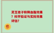 灵芝孢子粉降血脂效果？科学验证与实际效果评估？