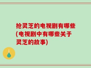 抢灵芝的电视剧有哪些(电视剧中有哪些关于灵芝的故事)