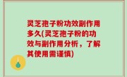 灵芝孢子粉功效副作用多久(灵芝孢子粉的功效与副作用分析，了解其使用需谨慎)
